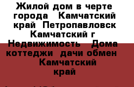 Жилой дом в черте города - Камчатский край, Петропавловск-Камчатский г. Недвижимость » Дома, коттеджи, дачи обмен   . Камчатский край